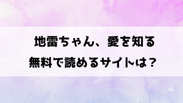 【地雷ちゃん、愛を知る】無料で読めるサイトは？漫画rawやhitomiで見れるのか徹底調査！